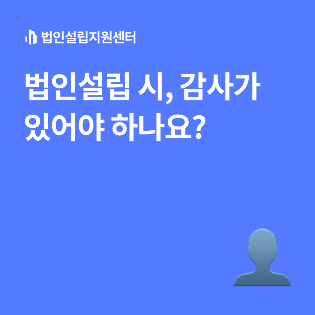 법인설립 시 감사가 있어야 하나요? | 법인설립 절차와 서류 등 핵심정보를 쉽게 안내해드립니다.