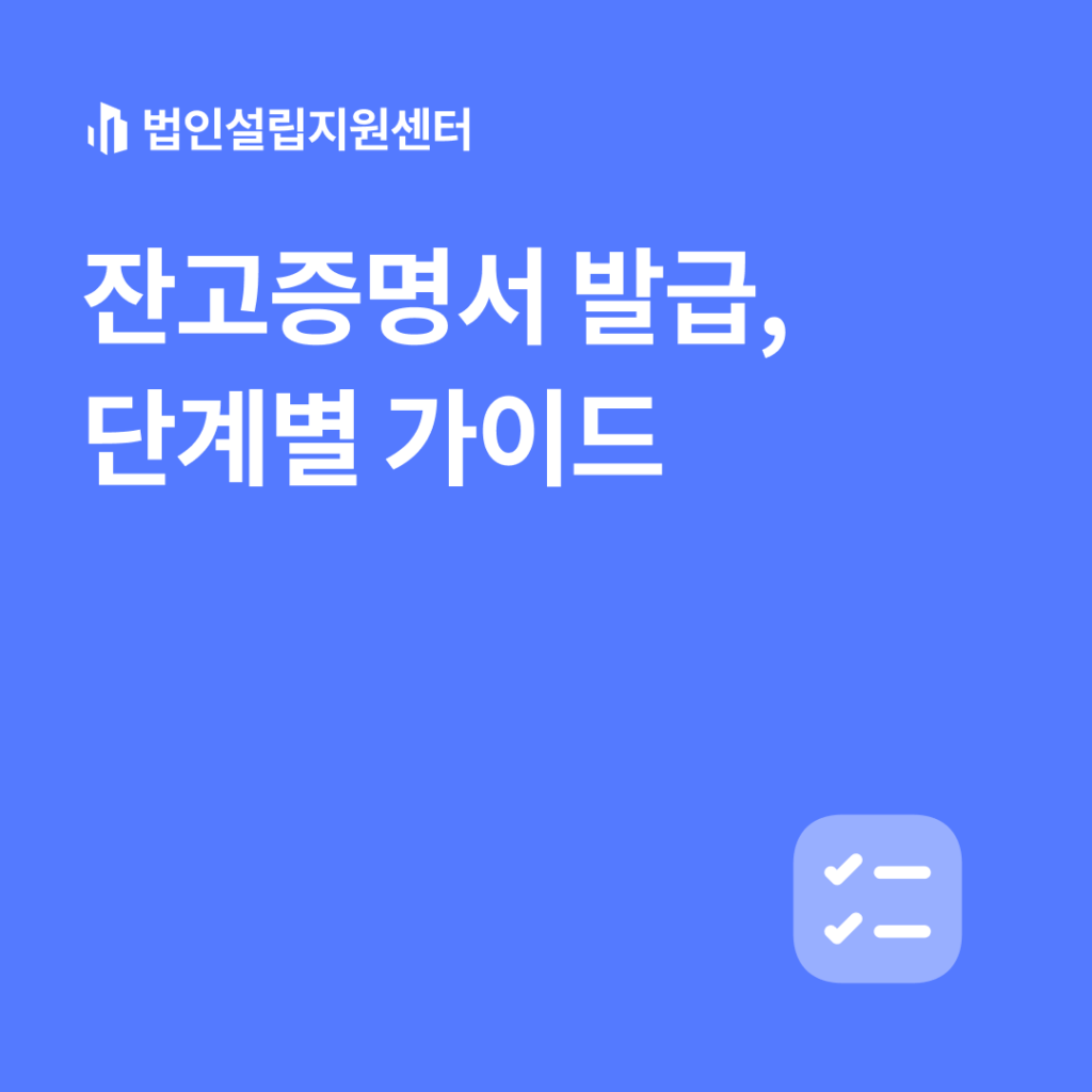잔고증명서 발급, 단계별 가이드 | 법인설립 절차와 서류 등 핵심정보를 쉽게 안내해드립니다.