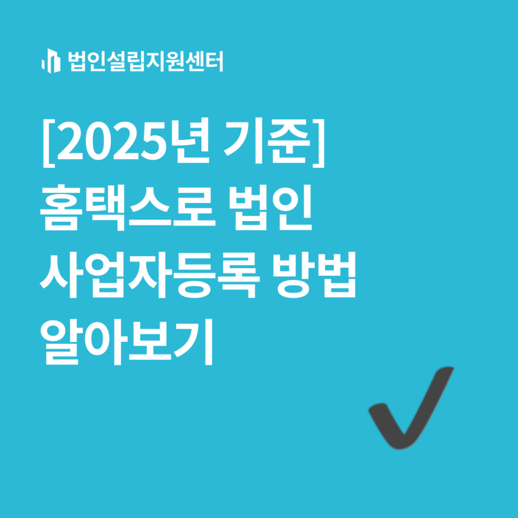 2025년 기준] 홈택스로 법인 사업자등록 방법 알아보기 | 법인설립 절차와 서류 등 핵심정보를 쉽게 안내해드립니다.