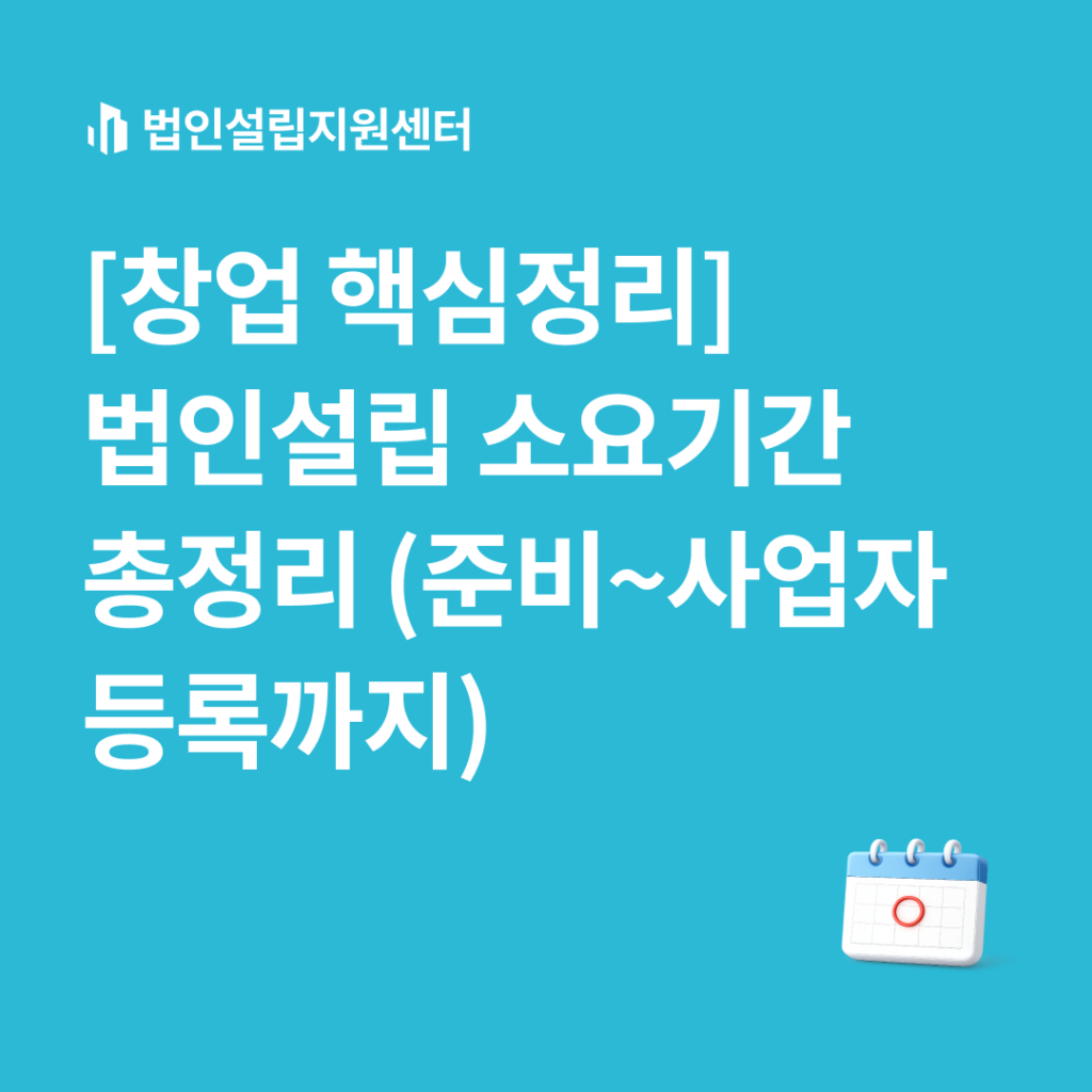 창업 핵심정리] 법인설립 소요기간 총정리(준비~사업자등록까지) | 법인설립 절차와 서류 등 핵심정보를 쉽게 안내해드립니다.