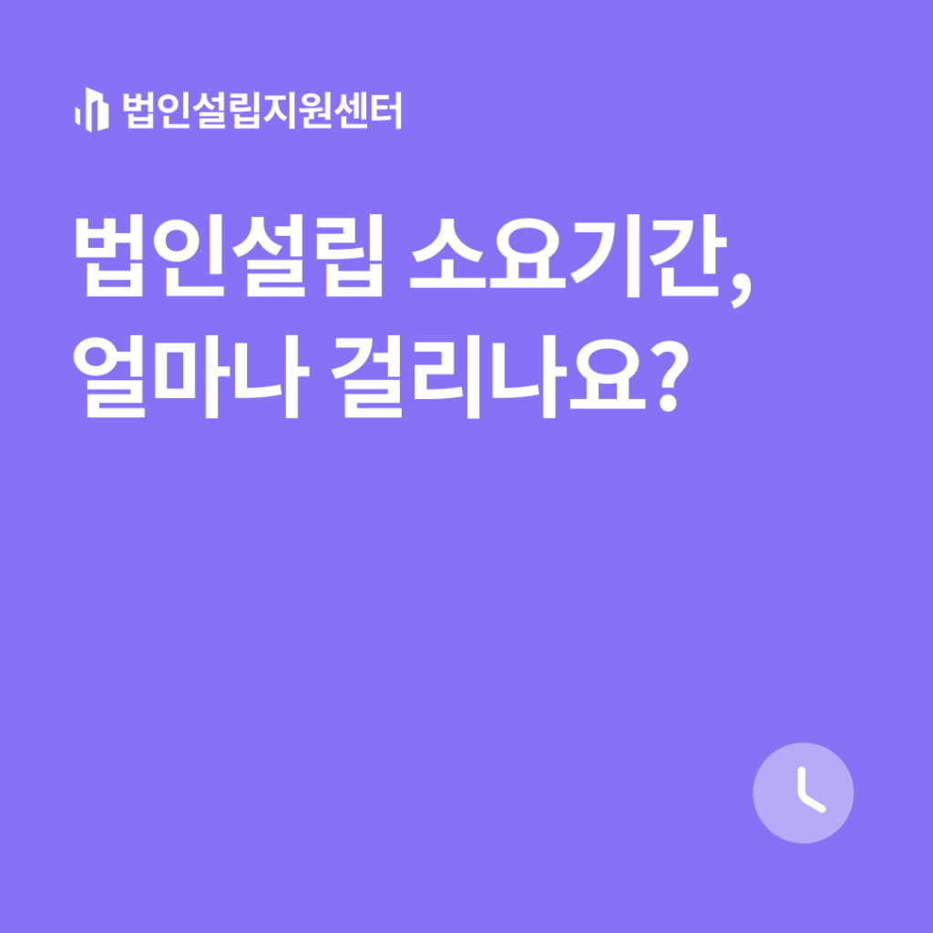 법인설립 소요기간, 얼마나 걸리나요?