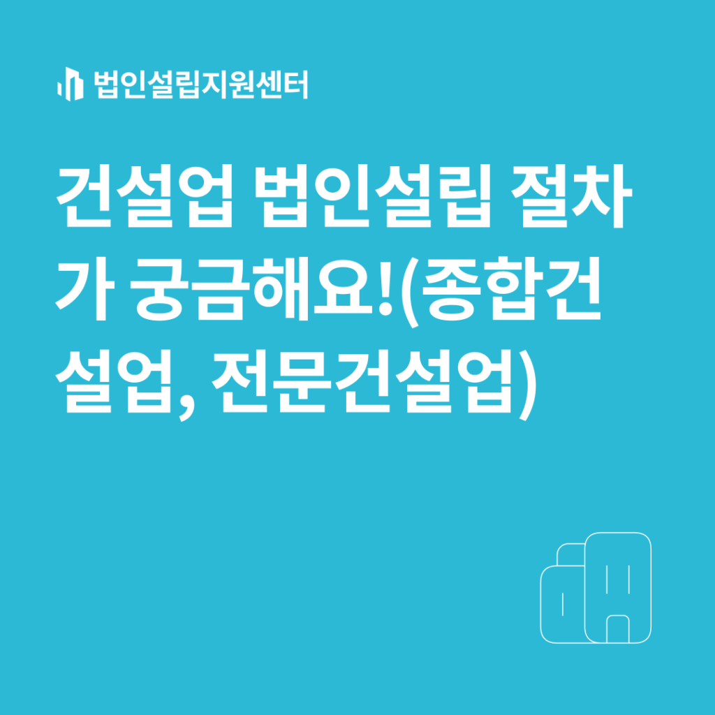 건설업 법인설립 절차가 궁금해요!(종합건설업, 전문건설업)