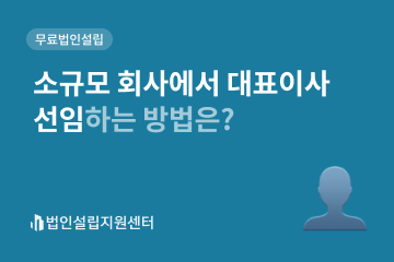 소규모 회사에서 대표이사 선임하는 방법은?