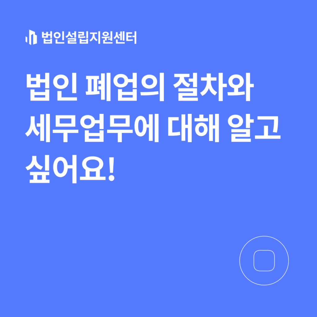 법인 폐업의 절차와 세무업무에 대해 알고 싶어요!