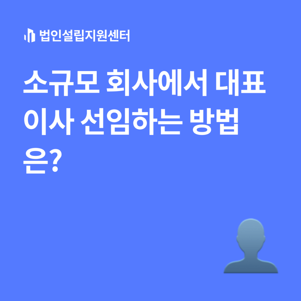 소규모 회사에서 대표이사 선임하는 방법은?