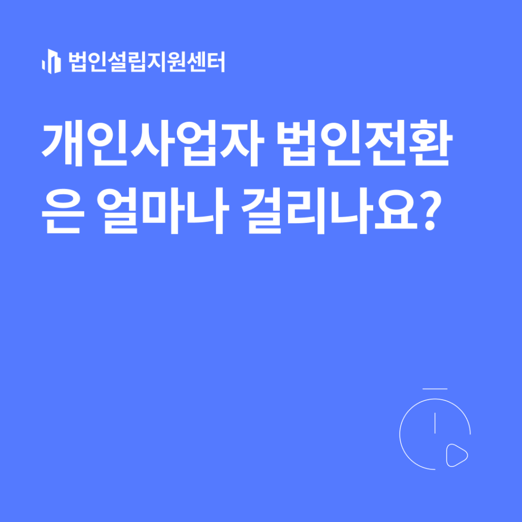 개인사업자 법인전환은 얼마나 걸리나요?