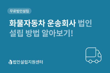 화물자동차 운송회사 법인설립 방법 알아보기!