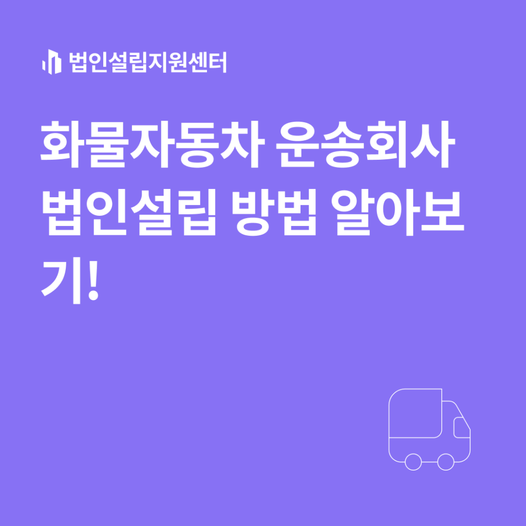 화물자동차 운송회사 법인설립 방법 알아보기!