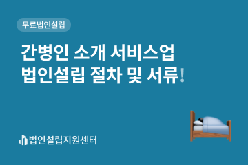 간병인 소개 서비스업 법인설립 절차 및 서류!