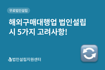 해외구매대행업 법인설립 시 5가지 고려사항!