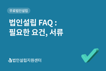 법인설립 FAQ : 필요한 요건, 서류