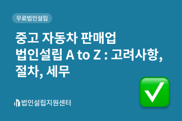 중고 자동차 판매업 법인설립 A to Z : 고려사항, 절차, 세무