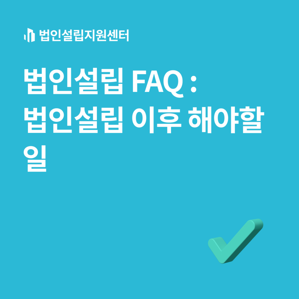 법인설립 faq : 법인설립 이후 해야할 일