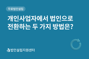 개인사업자에서 법인으로 전환하는 두 가지 방법은?
