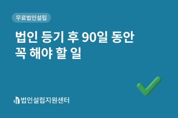 법인 등기 후 90일 동안 꼭 해야 할 일