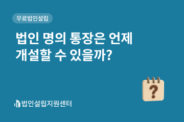법인 명의 통장은 언제 개설할 수 있을까?