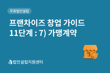 프랜차이즈 창업 가이드 11단계 : 7) 가맹계약