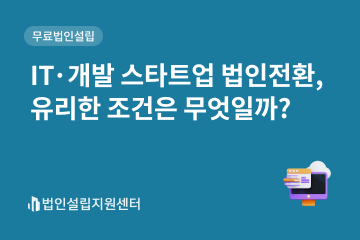 IT/개발스타트업 법인전환 유리한 조거은 무엇일까?