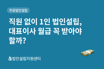 직원 없이 1인 법인설립, 대표이사 월급 꼭 받아야 할까?