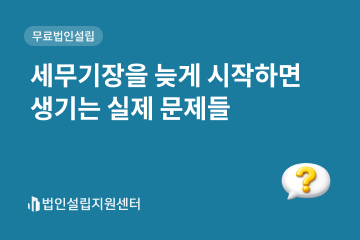 세무기장을 늦게 시작하면 생기는 실제 문제들