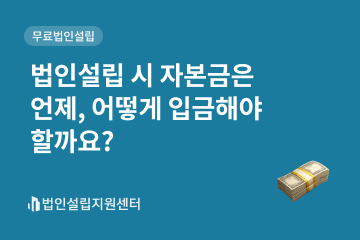 법인설립 시 자본금은 언제, 어떻게 입금해야 할까요?