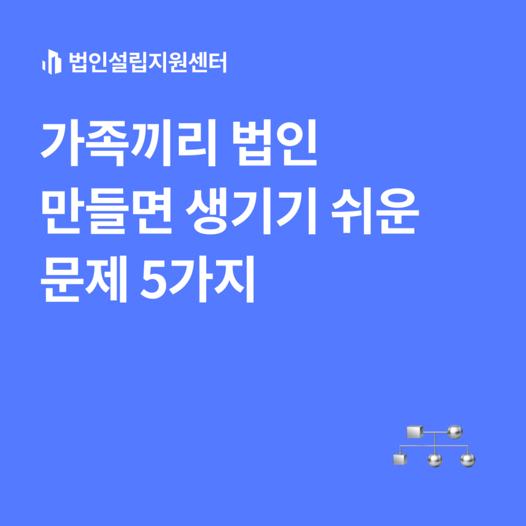 가족끼리 법인 만들면 생기기 쉬운 문제 5가지